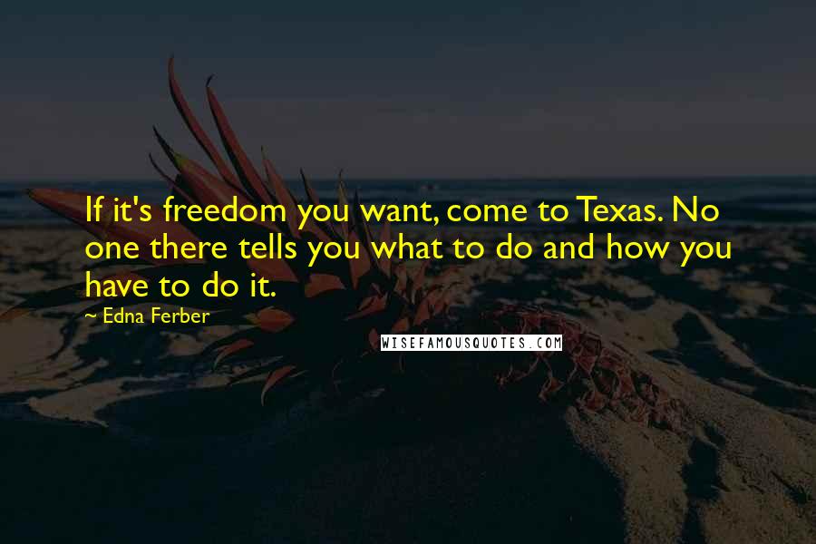 Edna Ferber Quotes: If it's freedom you want, come to Texas. No one there tells you what to do and how you have to do it.