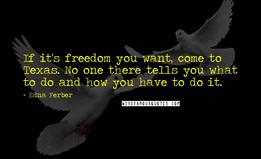 Edna Ferber Quotes: If it's freedom you want, come to Texas. No one there tells you what to do and how you have to do it.