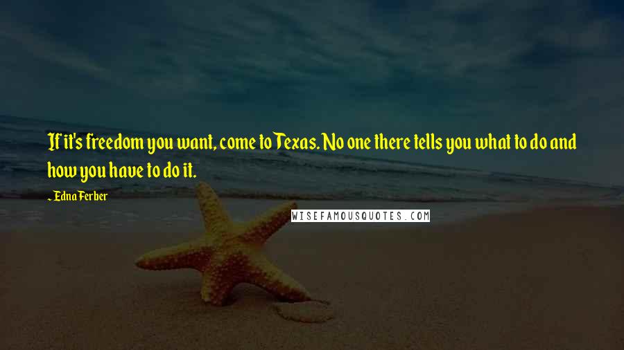 Edna Ferber Quotes: If it's freedom you want, come to Texas. No one there tells you what to do and how you have to do it.