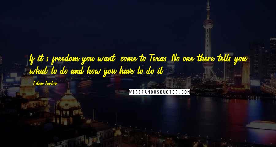 Edna Ferber Quotes: If it's freedom you want, come to Texas. No one there tells you what to do and how you have to do it.