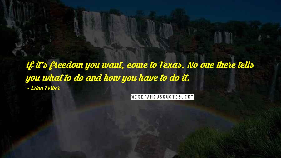 Edna Ferber Quotes: If it's freedom you want, come to Texas. No one there tells you what to do and how you have to do it.