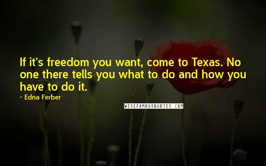 Edna Ferber Quotes: If it's freedom you want, come to Texas. No one there tells you what to do and how you have to do it.