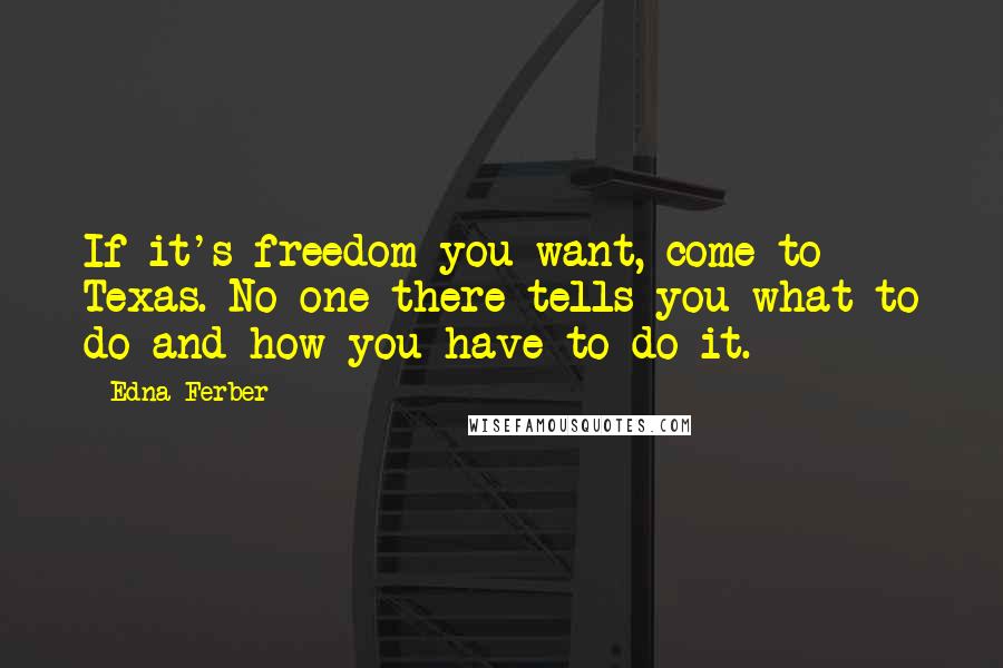 Edna Ferber Quotes: If it's freedom you want, come to Texas. No one there tells you what to do and how you have to do it.