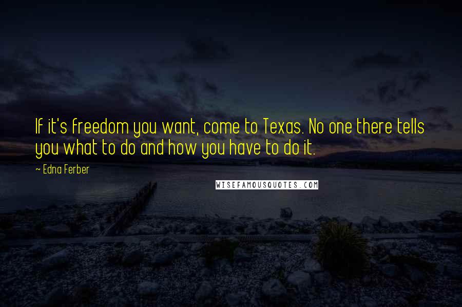 Edna Ferber Quotes: If it's freedom you want, come to Texas. No one there tells you what to do and how you have to do it.