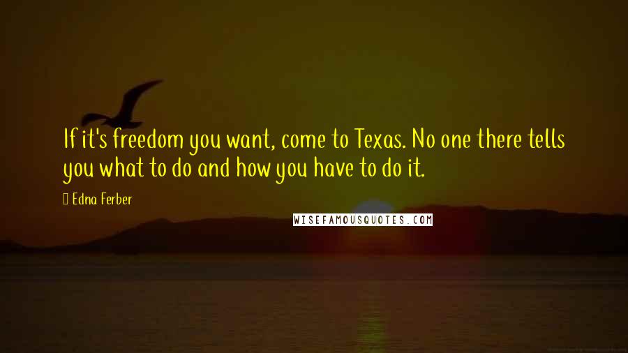 Edna Ferber Quotes: If it's freedom you want, come to Texas. No one there tells you what to do and how you have to do it.