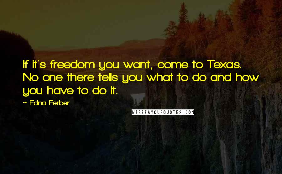 Edna Ferber Quotes: If it's freedom you want, come to Texas. No one there tells you what to do and how you have to do it.