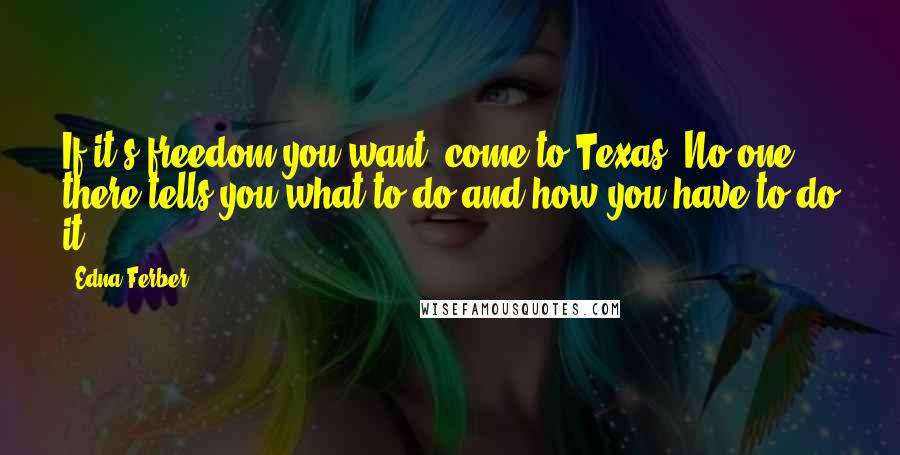 Edna Ferber Quotes: If it's freedom you want, come to Texas. No one there tells you what to do and how you have to do it.