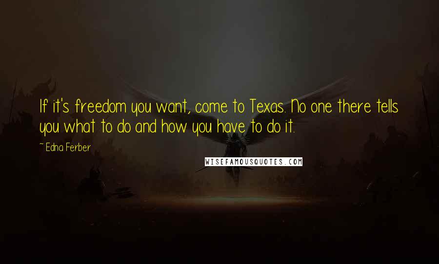 Edna Ferber Quotes: If it's freedom you want, come to Texas. No one there tells you what to do and how you have to do it.