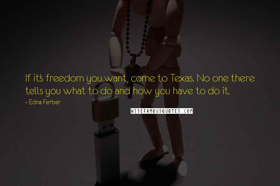 Edna Ferber Quotes: If it's freedom you want, come to Texas. No one there tells you what to do and how you have to do it.