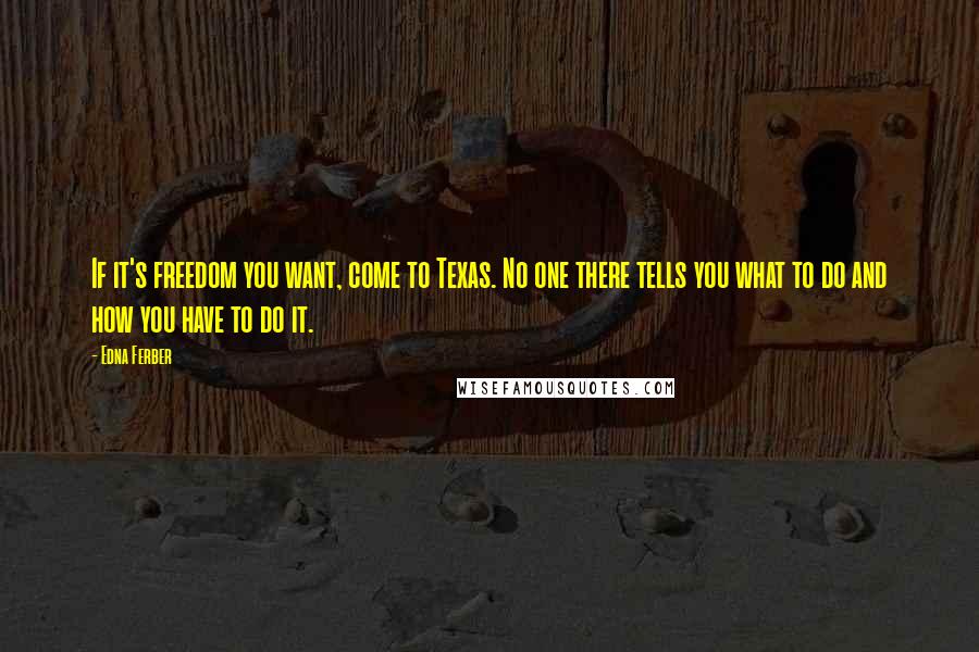 Edna Ferber Quotes: If it's freedom you want, come to Texas. No one there tells you what to do and how you have to do it.