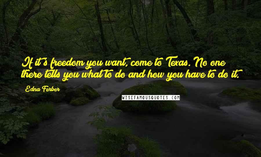 Edna Ferber Quotes: If it's freedom you want, come to Texas. No one there tells you what to do and how you have to do it.