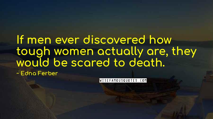 Edna Ferber Quotes: If men ever discovered how tough women actually are, they would be scared to death.