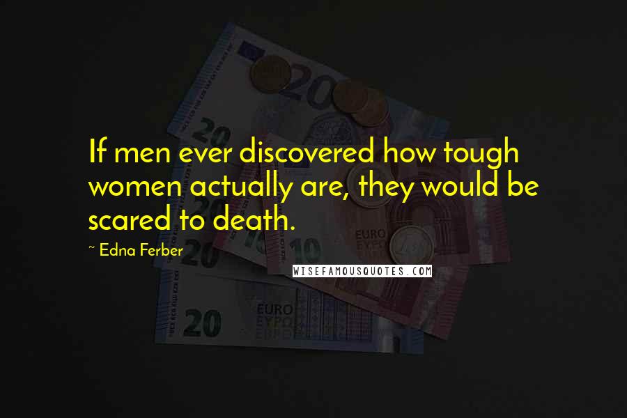 Edna Ferber Quotes: If men ever discovered how tough women actually are, they would be scared to death.