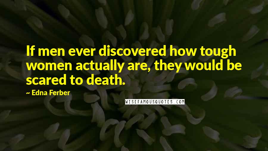 Edna Ferber Quotes: If men ever discovered how tough women actually are, they would be scared to death.