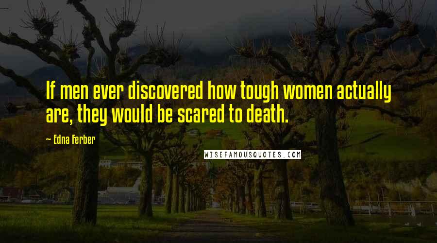 Edna Ferber Quotes: If men ever discovered how tough women actually are, they would be scared to death.