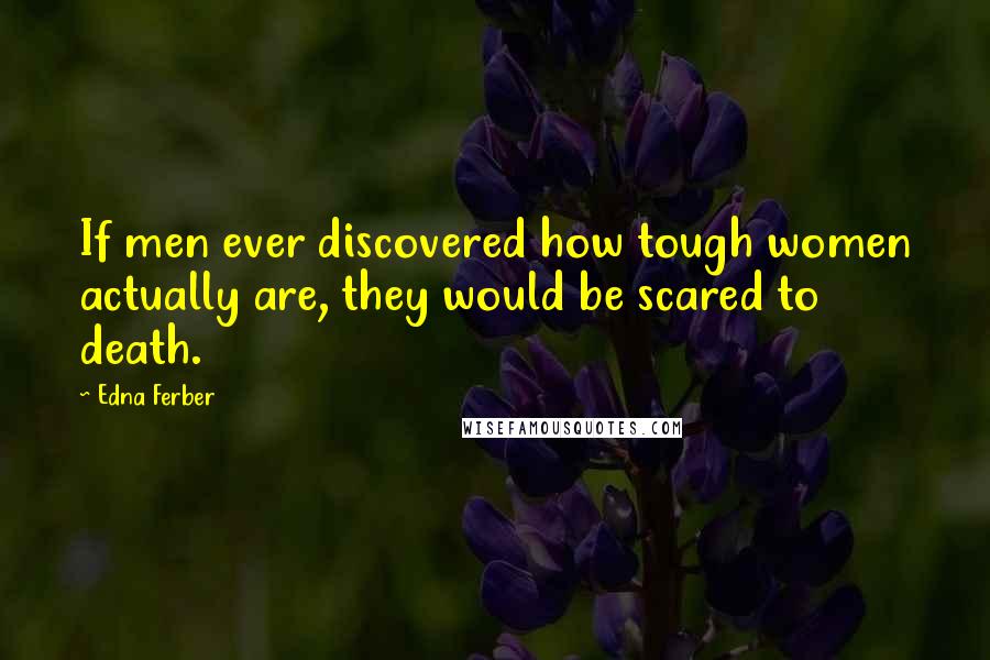 Edna Ferber Quotes: If men ever discovered how tough women actually are, they would be scared to death.