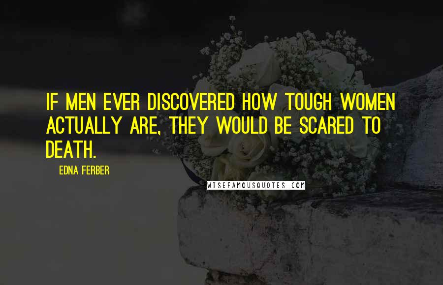 Edna Ferber Quotes: If men ever discovered how tough women actually are, they would be scared to death.