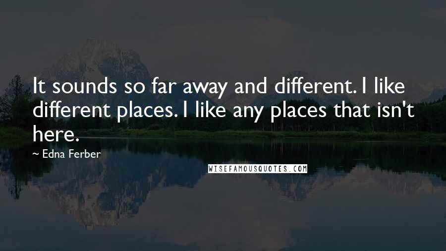 Edna Ferber Quotes: It sounds so far away and different. I like different places. I like any places that isn't here.