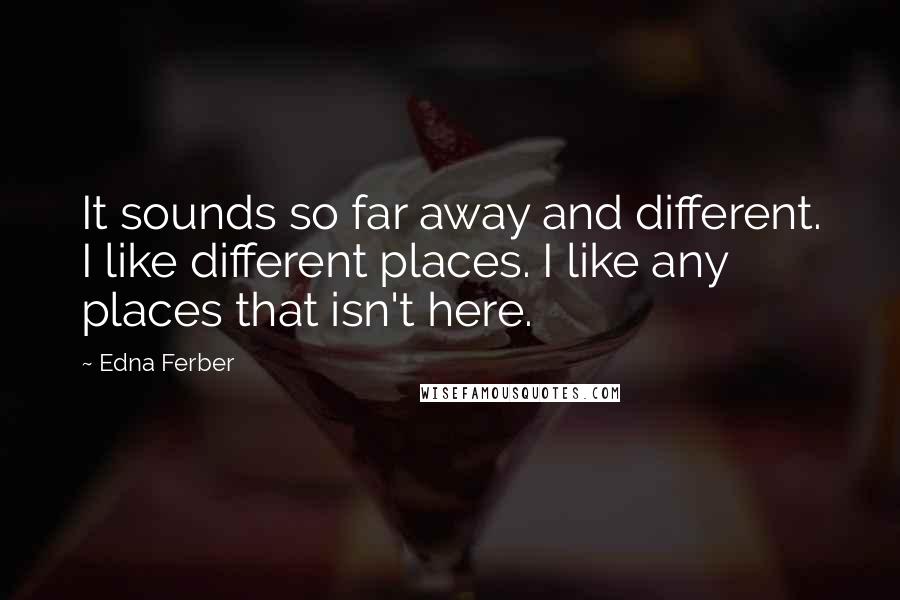 Edna Ferber Quotes: It sounds so far away and different. I like different places. I like any places that isn't here.