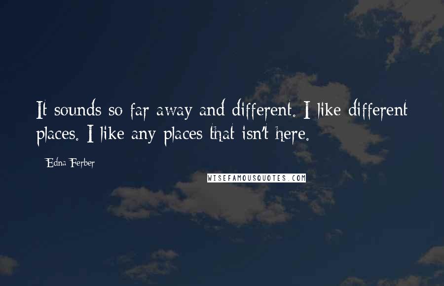 Edna Ferber Quotes: It sounds so far away and different. I like different places. I like any places that isn't here.