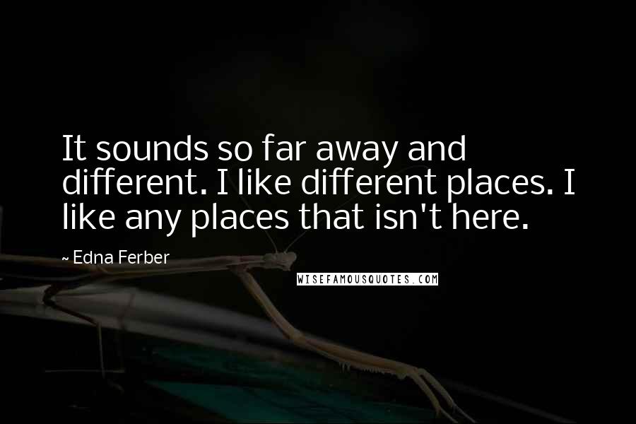 Edna Ferber Quotes: It sounds so far away and different. I like different places. I like any places that isn't here.