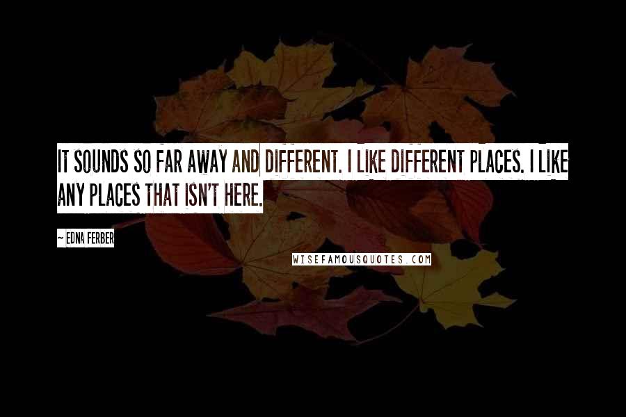 Edna Ferber Quotes: It sounds so far away and different. I like different places. I like any places that isn't here.