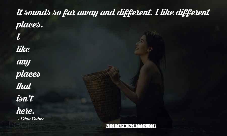 Edna Ferber Quotes: It sounds so far away and different. I like different places. I like any places that isn't here.