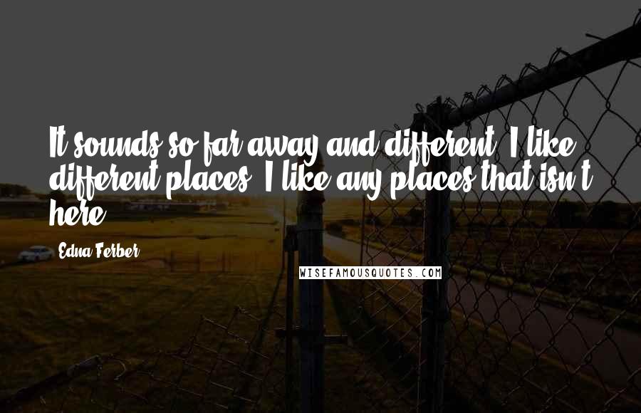 Edna Ferber Quotes: It sounds so far away and different. I like different places. I like any places that isn't here.