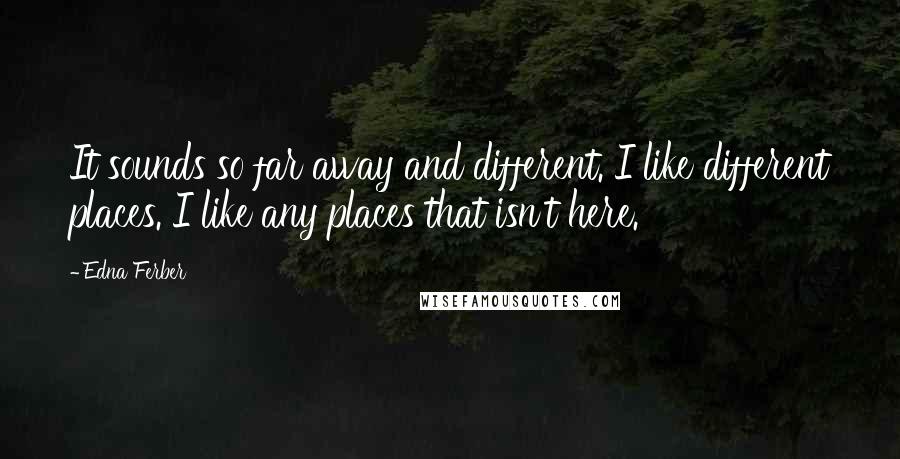 Edna Ferber Quotes: It sounds so far away and different. I like different places. I like any places that isn't here.