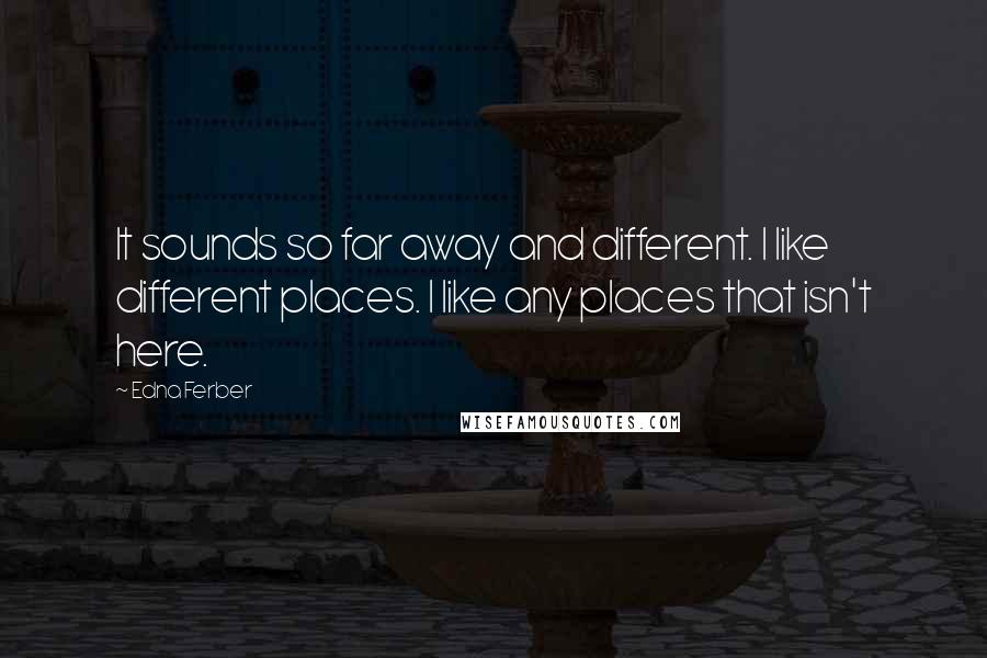 Edna Ferber Quotes: It sounds so far away and different. I like different places. I like any places that isn't here.