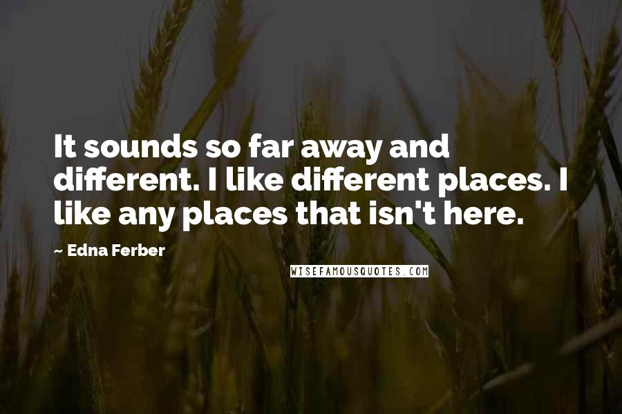 Edna Ferber Quotes: It sounds so far away and different. I like different places. I like any places that isn't here.