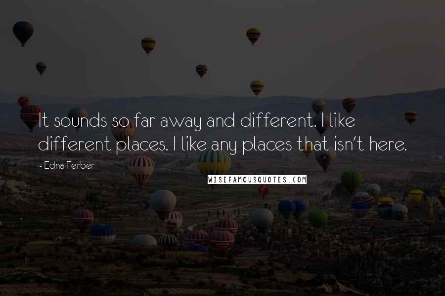 Edna Ferber Quotes: It sounds so far away and different. I like different places. I like any places that isn't here.