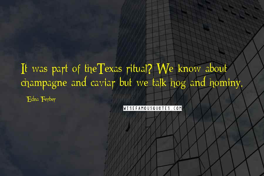 Edna Ferber Quotes: It was part of theTexas ritual? We know about champagne and caviar but we talk hog and hominy.