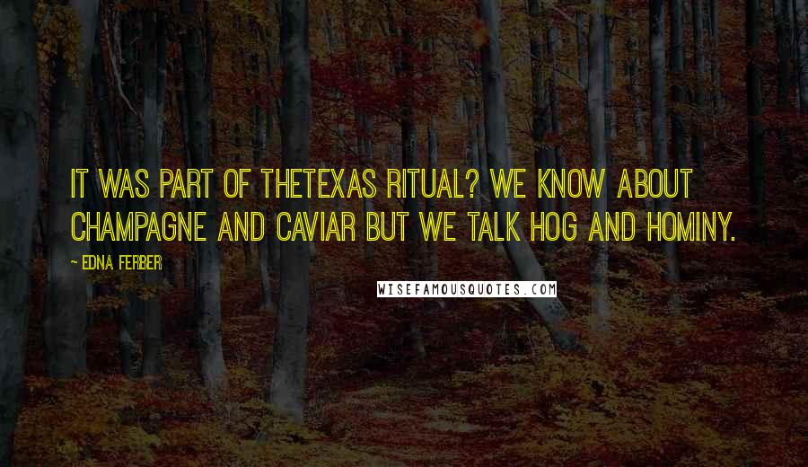 Edna Ferber Quotes: It was part of theTexas ritual? We know about champagne and caviar but we talk hog and hominy.