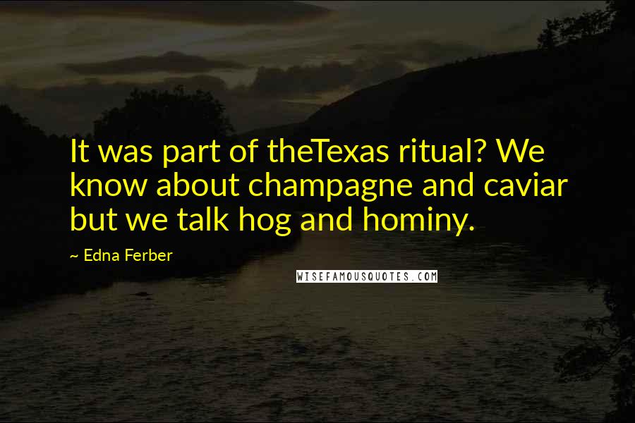 Edna Ferber Quotes: It was part of theTexas ritual? We know about champagne and caviar but we talk hog and hominy.