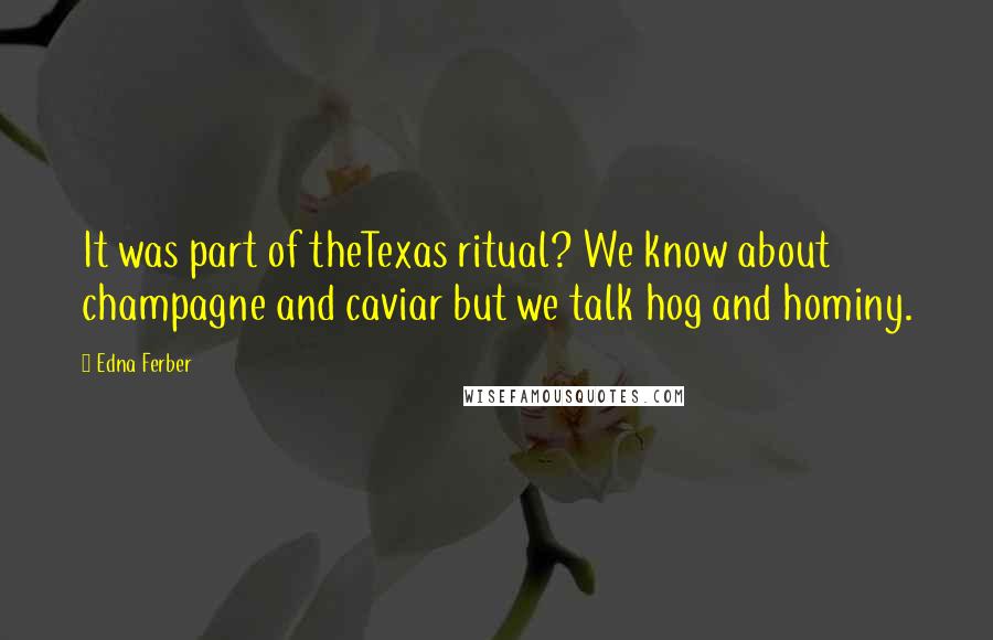 Edna Ferber Quotes: It was part of theTexas ritual? We know about champagne and caviar but we talk hog and hominy.