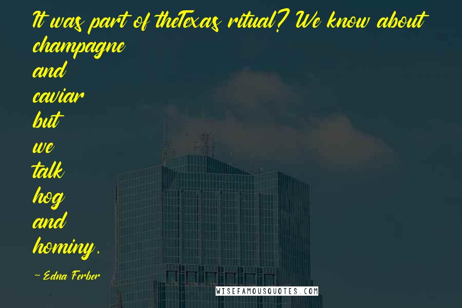 Edna Ferber Quotes: It was part of theTexas ritual? We know about champagne and caviar but we talk hog and hominy.