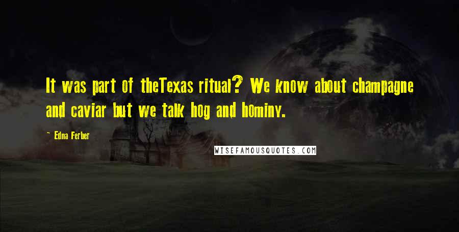 Edna Ferber Quotes: It was part of theTexas ritual? We know about champagne and caviar but we talk hog and hominy.