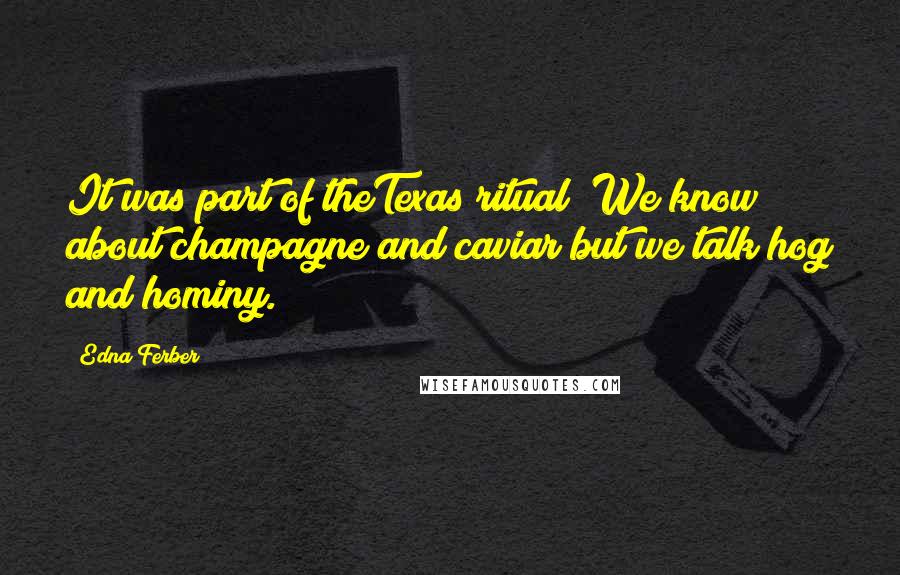 Edna Ferber Quotes: It was part of theTexas ritual? We know about champagne and caviar but we talk hog and hominy.