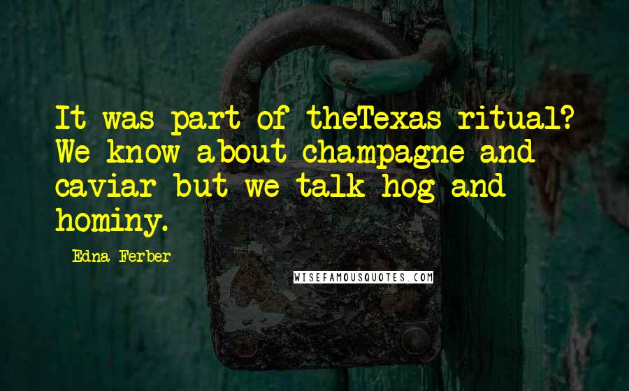 Edna Ferber Quotes: It was part of theTexas ritual? We know about champagne and caviar but we talk hog and hominy.