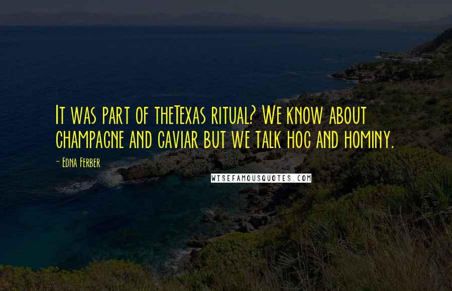 Edna Ferber Quotes: It was part of theTexas ritual? We know about champagne and caviar but we talk hog and hominy.