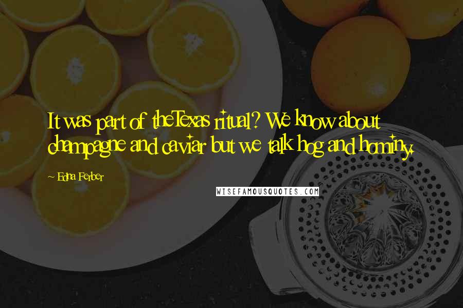 Edna Ferber Quotes: It was part of theTexas ritual? We know about champagne and caviar but we talk hog and hominy.