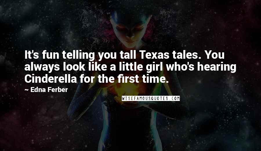 Edna Ferber Quotes: It's fun telling you tall Texas tales. You always look like a little girl who's hearing Cinderella for the first time.