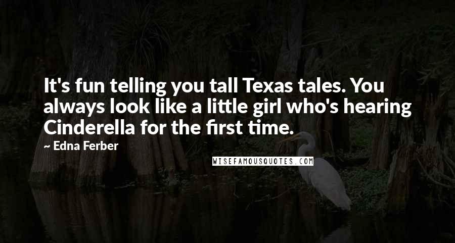 Edna Ferber Quotes: It's fun telling you tall Texas tales. You always look like a little girl who's hearing Cinderella for the first time.