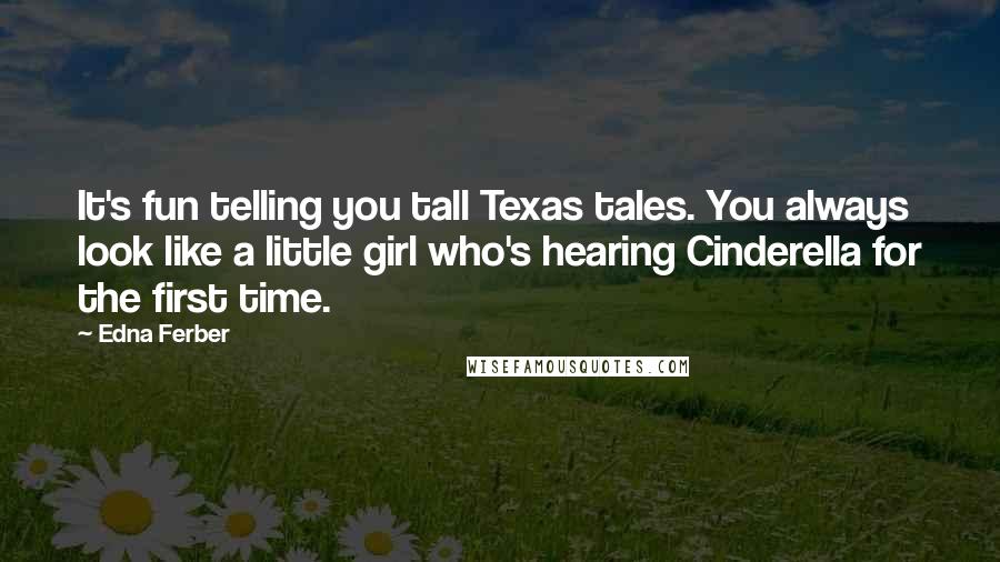 Edna Ferber Quotes: It's fun telling you tall Texas tales. You always look like a little girl who's hearing Cinderella for the first time.