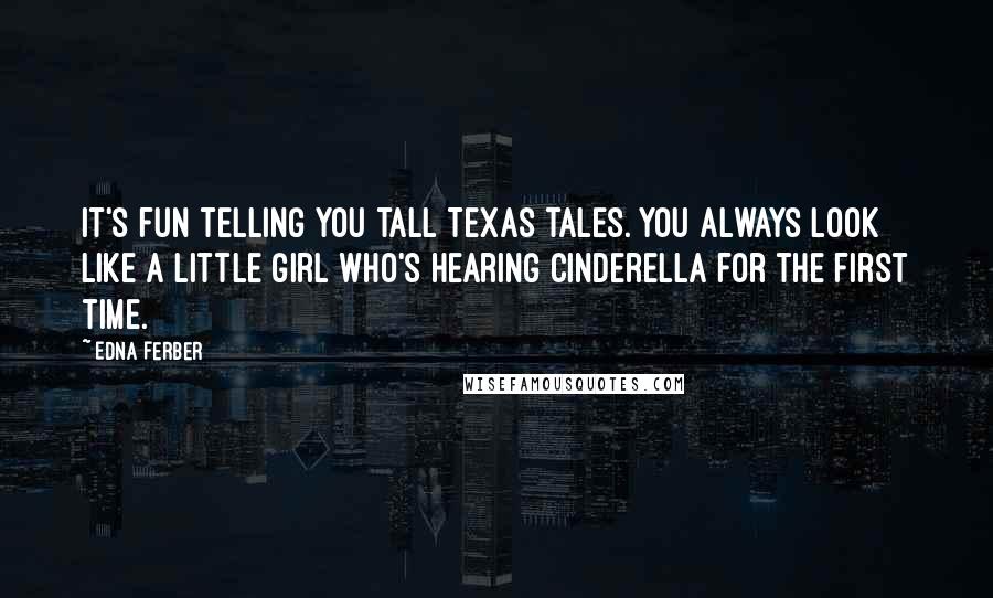 Edna Ferber Quotes: It's fun telling you tall Texas tales. You always look like a little girl who's hearing Cinderella for the first time.