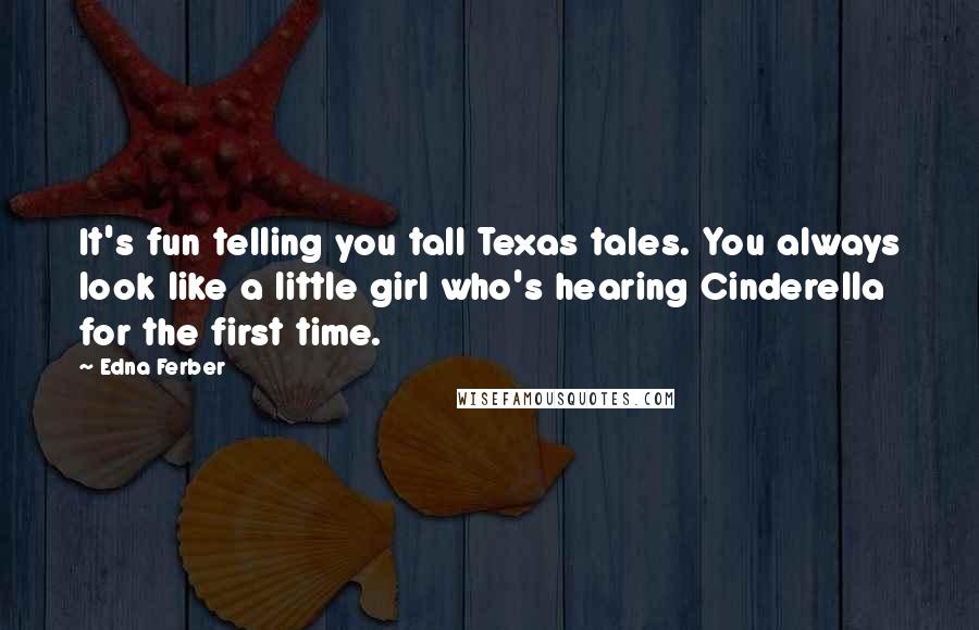 Edna Ferber Quotes: It's fun telling you tall Texas tales. You always look like a little girl who's hearing Cinderella for the first time.