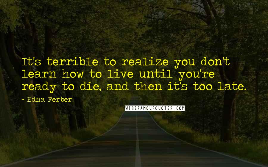 Edna Ferber Quotes: It's terrible to realize you don't learn how to live until you're ready to die, and then it's too late.