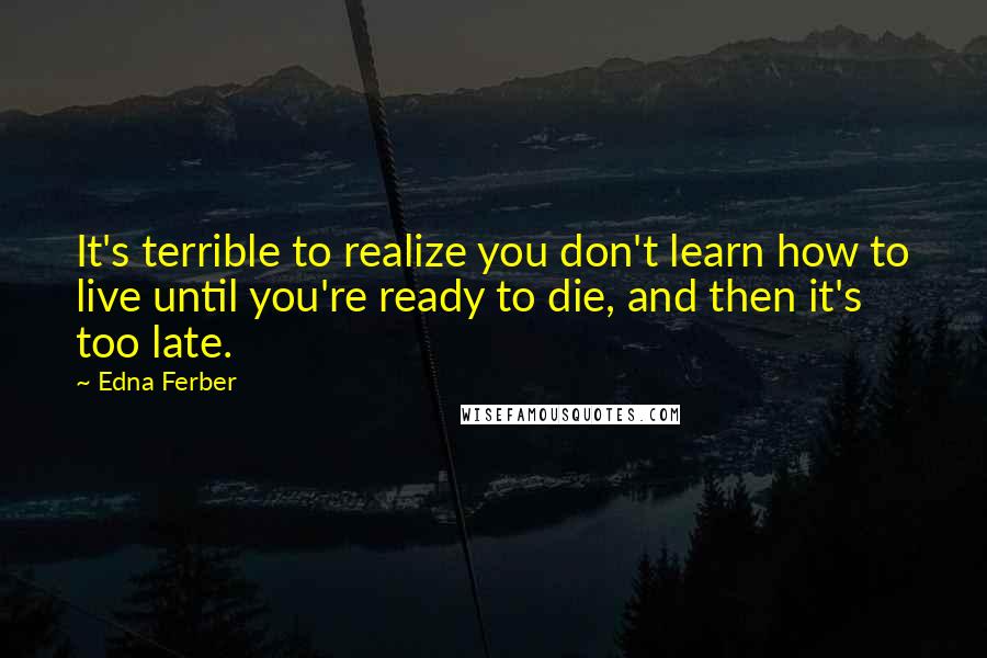 Edna Ferber Quotes: It's terrible to realize you don't learn how to live until you're ready to die, and then it's too late.