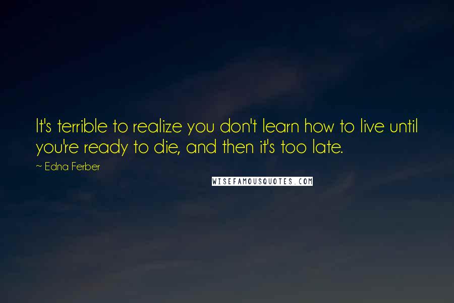 Edna Ferber Quotes: It's terrible to realize you don't learn how to live until you're ready to die, and then it's too late.